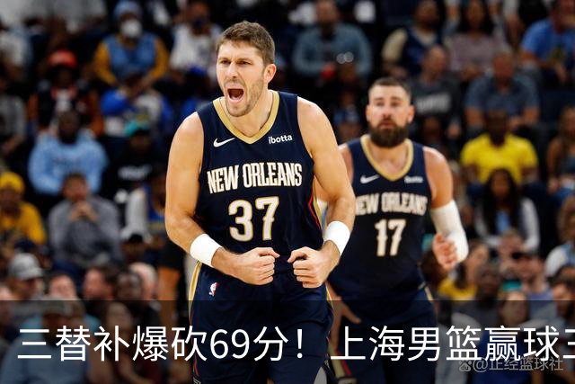 三替补爆砍69分！上海男篮赢球三大惊喜，打爆徐杰，宏远掉队