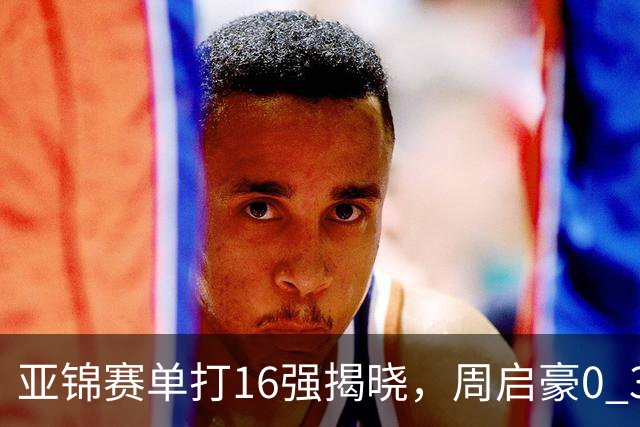 亚锦赛单打16强揭晓，周启豪0 3负于削球手！黄友政今日两度对阵张本智和
