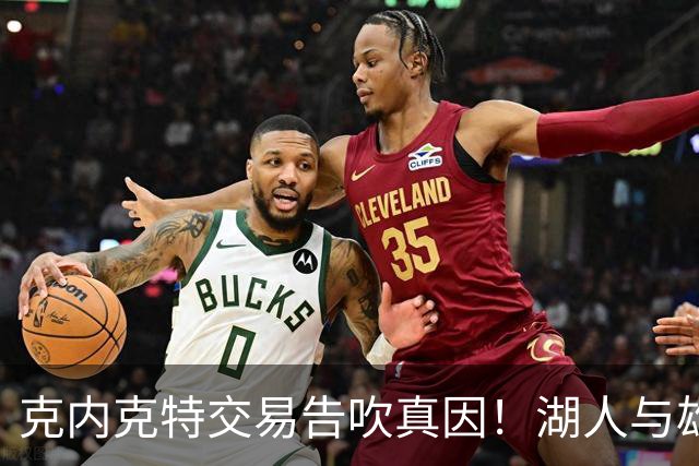 克内克特交易告吹真因！湖人与雄鹿没谈拢：拒绝满足选秀权补偿条件