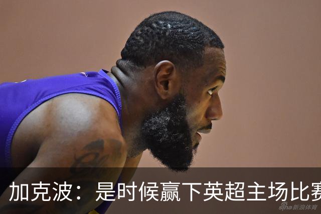 加克波：是时候赢下英超主场比赛，六个月不胜实在太久了