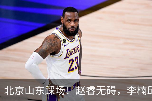 北京山东踩场！赵睿无碍，李楠邱彪互相展望比赛，高诗岩恢复不错