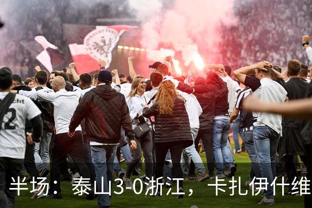 半场：泰山3-0浙江，卡扎伊什维利、马德鲁加建功