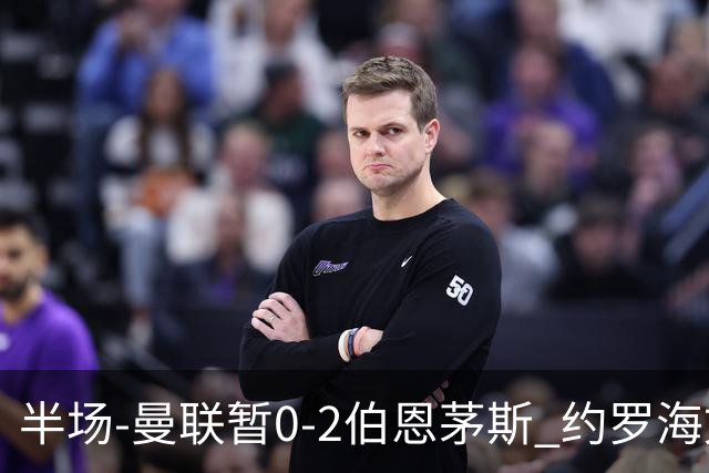 半场-曼联暂0-2伯恩茅斯 约罗海文均失误 拉扬+塔韦尼耶破门