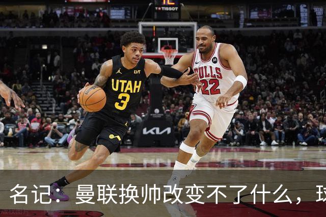 名记：曼联换帅改变不了什么，球队的问题不在主教练