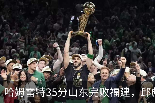 哈姆雷特35分山东完败福建，邱彪能撑多久已经成为问题