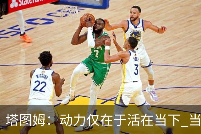 塔图姆：动力仅在于活在当下 当失去某些东西时会本能地更珍惜它