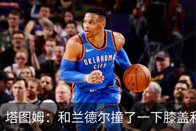 塔图姆：和兰德尔撞了一下膝盖&有点刺痛 休息一会就缓解了