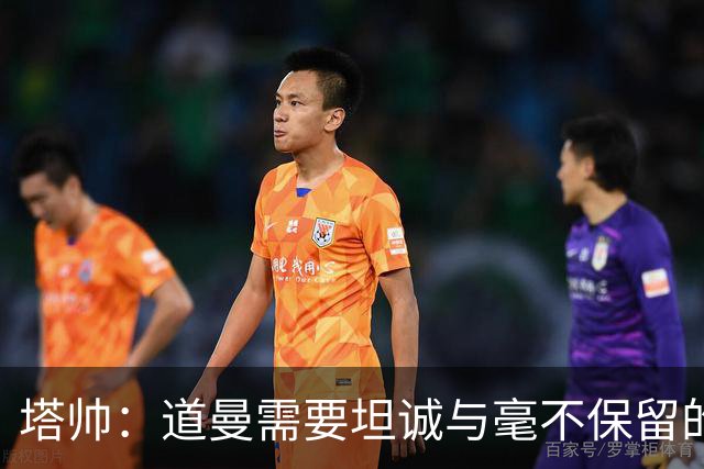 塔帅：道曼需要坦诚与毫不保留的支持，也必须学会控制情绪