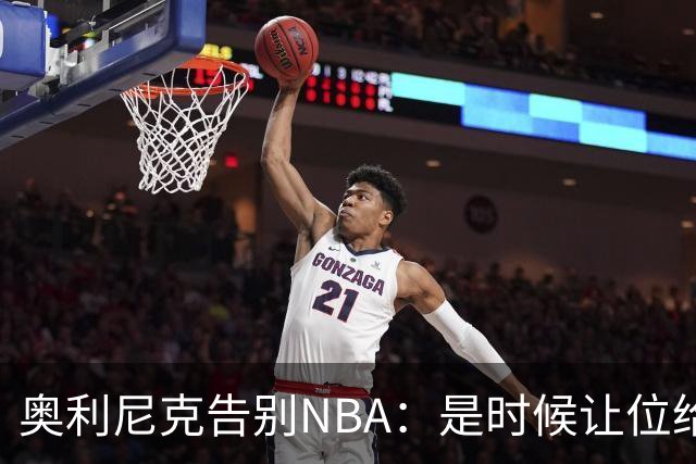 奥利尼克告别NBA：是时候让位给年轻一代了
