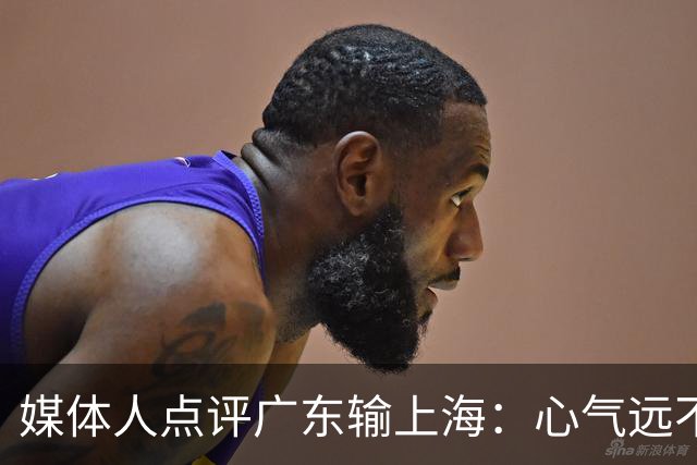 媒体人点评广东输上海：心气远不如以往，外援水平掉档严重