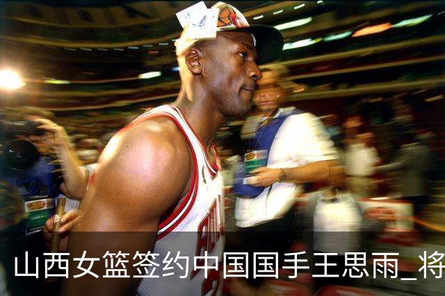 山西女篮签约中国国手王思雨 将战2026-2027赛季WCBA