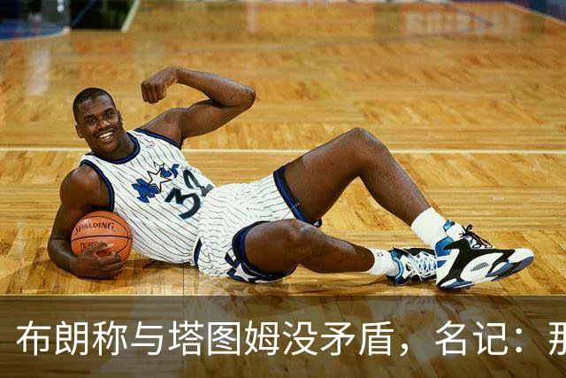 布朗称与塔图姆没矛盾，名记：那句顶级公关才是点睛之笔