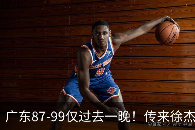 广东87-99仅过去一晚！传来徐杰、亚帅的重要消息，杨鸣说得很实在