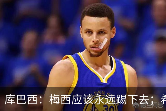 库巴西：梅西应该永远踢下去；希望巴萨为他举办一场致敬赛