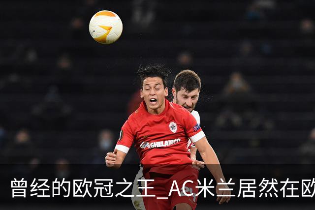 曾经的欧冠之王 AC米兰居然在欧联杯面临无缘淘汰赛！