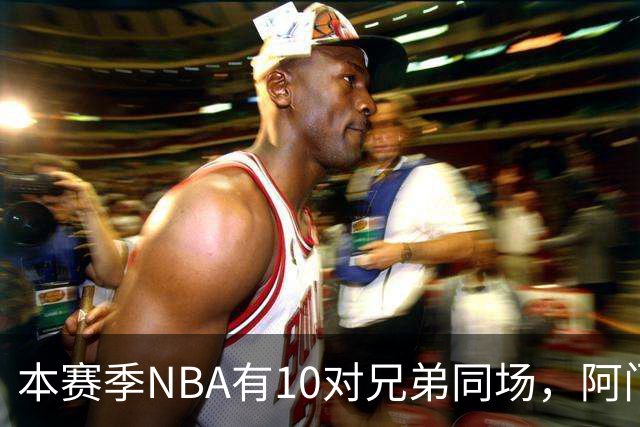 本赛季NBA有10对兄弟同场，阿门与奥萨尔领衔