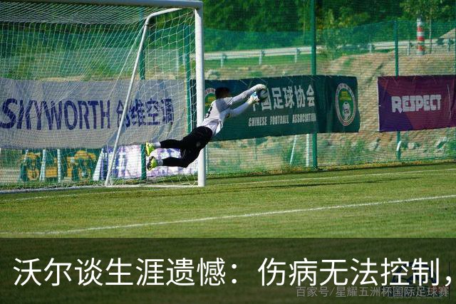 沃尔谈生涯遗憾：伤病无法控制，重来仍会拼110%