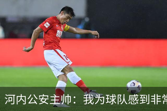 河内公安主帅：我为球队感到非常自豪；我曾被中国队打下课