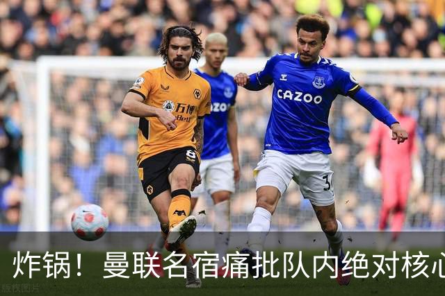 炸锅！曼联名宿痛批队内绝对核心：他在欧洲足坛已经到头了