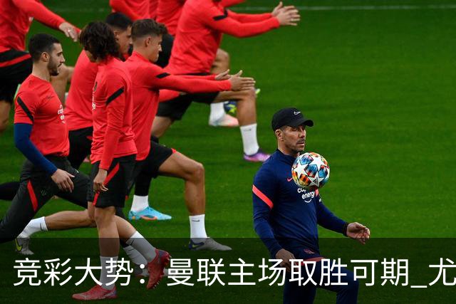 竞彩大势：曼联主场取胜可期 尤文图斯输掉数据