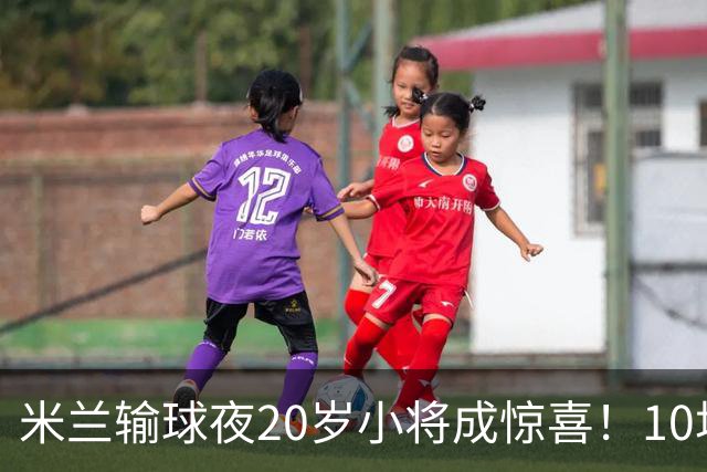 米兰输球夜20岁小将成惊喜！10场轰7球 他被誉为新因扎吉
