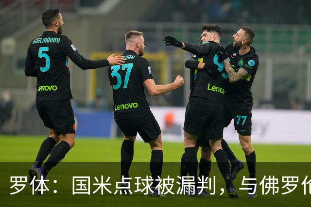 罗体：国米点球被漏判，与佛罗伦萨一役裁判VAR全不及格