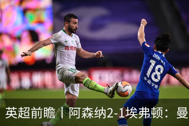 英超前瞻丨阿森纳2-1埃弗顿：曼城首败，卫冕冠军迎来追赶良机