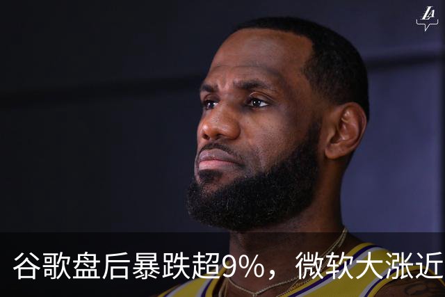 谷歌盘后暴跌超9%，微软大涨近3%，业绩冰火两重天