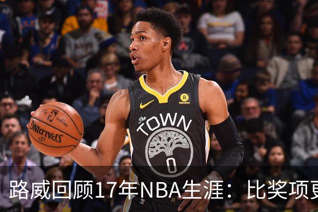 路威回顾17年NBA生涯：比奖项更珍贵的是赢得同行的尊重和认可
