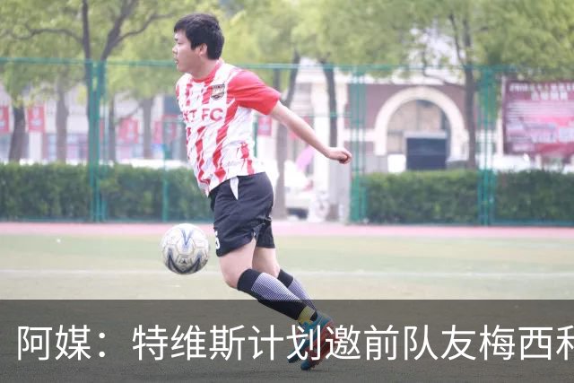 阿媒：特维斯计划邀前队友梅西和C罗参加告别赛，两人有望当队友