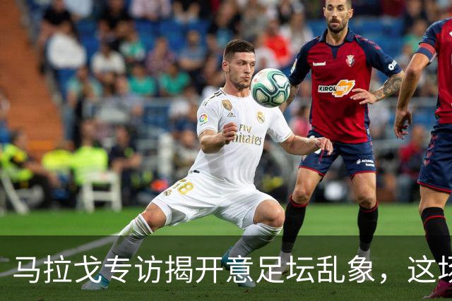 马拉戈专访揭开意足坛乱象，这场权力闹剧实在令人啼笑皆非