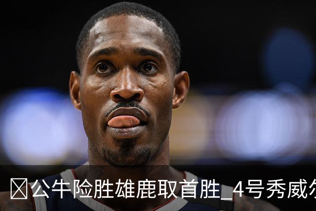 🏀公牛险胜雄鹿取首胜 4号秀威尔逊21+6 希罗34分 哈克斯19+11