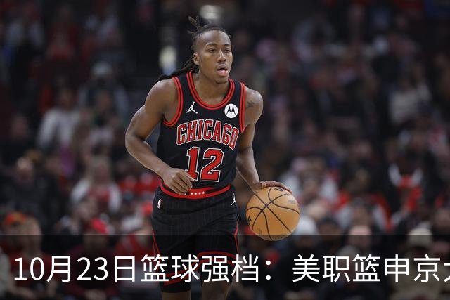 10月23日篮球强档：美职篮申京大战文班