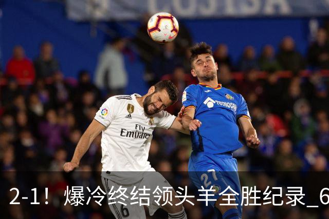 2-1！爆冷终结领头羊全胜纪录 6.3亿新贵强势复苏 近7场6胜+欧冠全胜