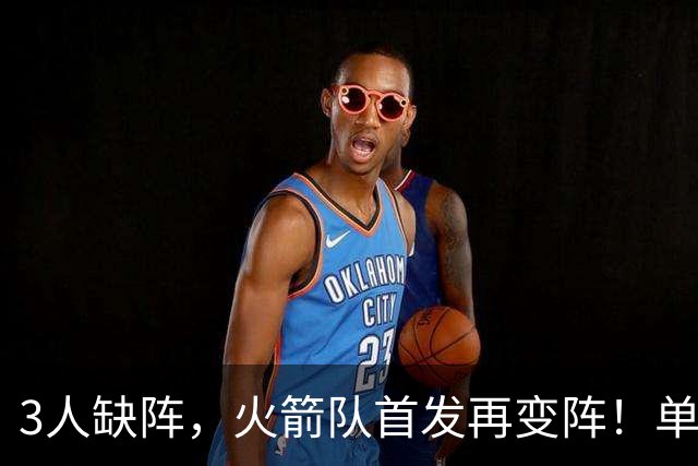 3人缺阵，火箭队首发再变阵！单控卫配4前锋，32分大胜效果好，饼皇更适合替补