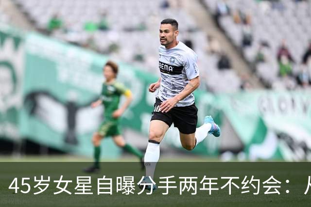 45岁女星自曝分手两年不约会：从没跟不熟的人吃过饭