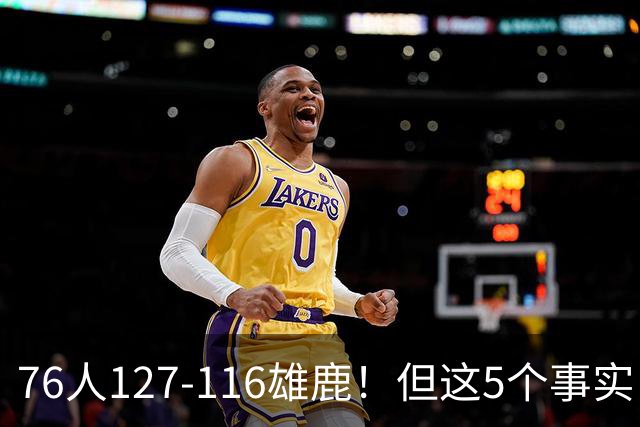 76人127-116雄鹿！但这5个事实，你还是不得不承认！恩比德才是球队上限