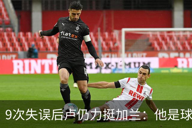 9次失误后卢仍力挺加兰：他是球队核心，下一场会回暖