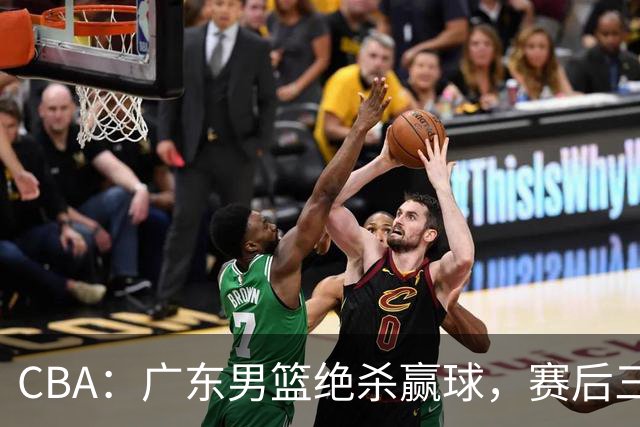 CBA：广东男篮绝杀赢球，赛后三人被大赞特赞，杜锋感到欣慰