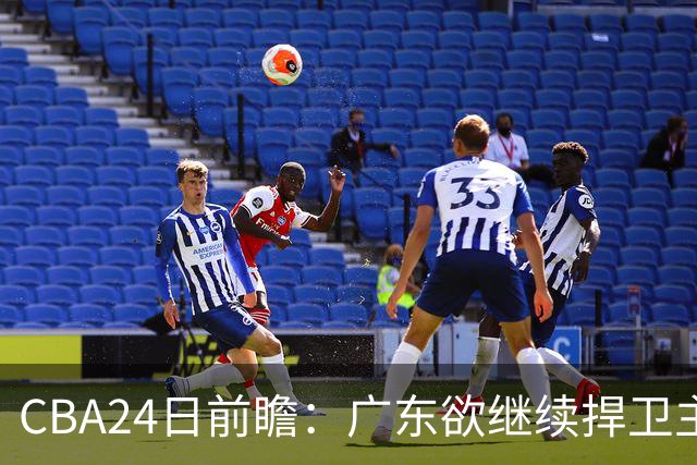 CBA24日前瞻：广东欲继续捍卫主场 邹阳状态火热率队挑战卫冕冠军