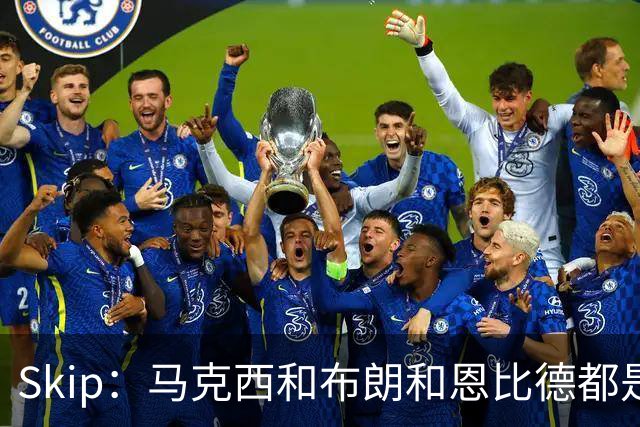Skip：马克西&布朗&恩比德都是超巨 詹姆斯跟着躺赢了一把