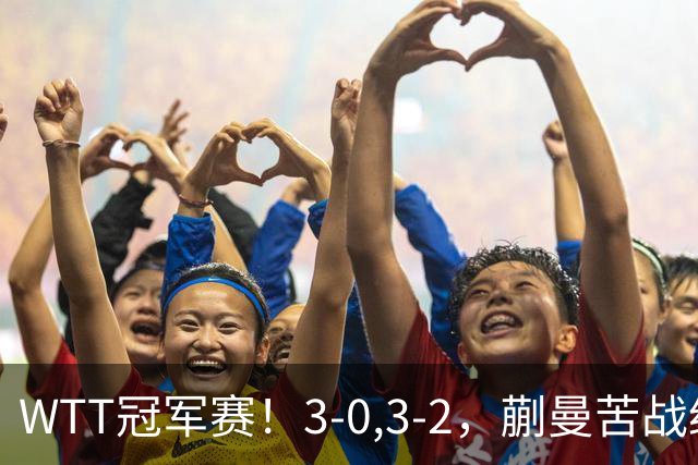 WTT冠军赛！3-0,3-2，蒯曼苦战绝杀，王曼昱有些惊险，国乒5连胜